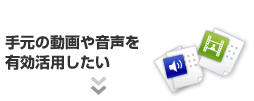 手元の動画や音声を有効活用したい